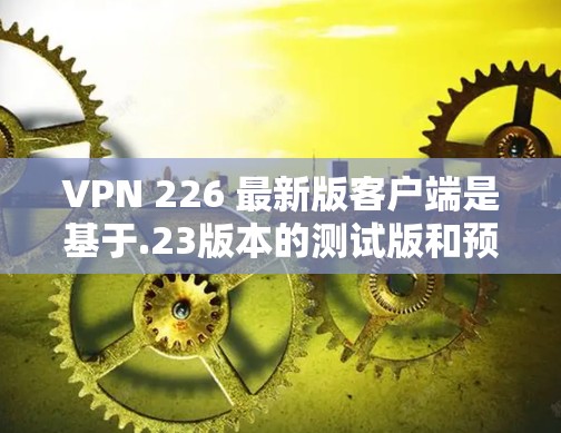 VPN 226 最新版客户端是基于.23版本的测试版和预览版,主要功能包括多设备兼容性、增强的安全性和性能优化。其最新特点包括 VPN 226 最新版客户端是基于.23版本的测试版和预览版,主要功能包括多设备兼容性、增强的安全性和性能优化。其最新特点包括