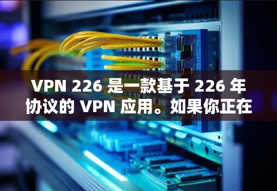 VPN 226 是一款基于 226 年协议的 VPN 应用。如果你正在寻找一款功能强大、兼容性好的 VPN 应用，以下是一些推荐的VPN 226 工具