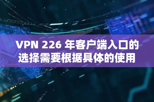 VPN 226 年客户端入口的选择需要根据具体的使用需求、预算以及对安全性的要求来决定。以下是一些推荐的VPN 226 年客户端入口,供您参考 VPN 226 年客户端入口的选择需要根据具体的使用需求、预算以及对安全性的要求来决定。以下是一些推荐的VPN 226 年客户端入口,供您参考