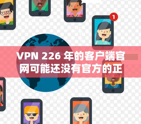VPN 226 年的客户端官网可能还没有官方的正式发布,因为VPN行业仍然处于发展和转型阶段。以下是关于 VPN 226 的一些信息和建议 VPN 226 年的客户端官网可能还没有官方的正式发布,因为VPN行业仍然处于发展和转型阶段。以下是关于 VPN 226 的一些信息和建议