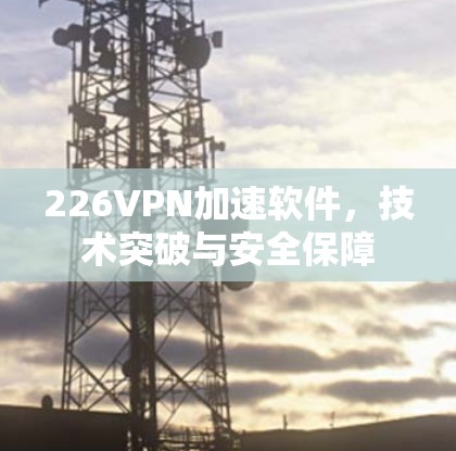 226VPN加速软件,技术突破与安全保障 226VPN加速软件,技术突破与安全保障