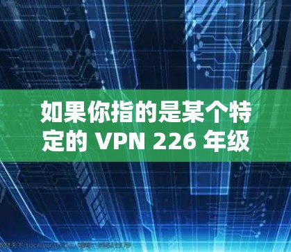 如果你指的是某个特定的 VPN 226 年级的应用，可能需要提供更多具体信息（如应用名称或平台名称）以便提供更准确的信息