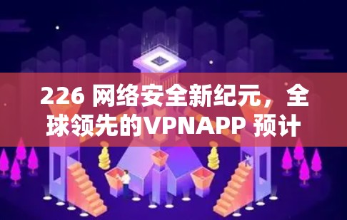 226 网络安全新纪元,全球领先的VPNAPP 预计将在未来十年彻底改变网络秩序 226 网络安全新纪元,全球领先的VPNAPP 预计将在未来十年彻底改变网络秩序