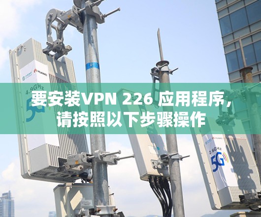 要安装VPN 226 应用程序,请按照以下步骤操作 要安装VPN 226 应用程序,请按照以下步骤操作