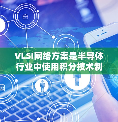 VLSI网络方案是半导体行业中使用积分技术制造大规模集成电路后的网络架构和设计。以下是对VLSI网络方案的详细总结 VLSI网络方案是半导体行业中使用积分技术制造大规模集成电路后的网络架构和设计。以下是对VLSI网络方案的详细总结
