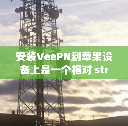 安装VeePN到苹果设备上是一个相对 straightforward 的过程,但需要确保所有步骤都正确执行。以下是一个详细的步骤指南,帮助您顺利安装VeePN到您的设备上 安装VeePN到苹果设备上是一个相对 straightforward 的过程,但需要确保所有步骤都正确执行。以下是一个详细的步骤指南,帮助您顺利安装VeePN到您的设备上