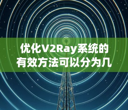 优化V2Ray系统的有效方法可以分为几个关键步骤,每个方法都有其具体实现和应用场景。以下是通过分步方法优化V2Ray系统的详细步骤 优化V2Ray系统的有效方法可以分为几个关键步骤,每个方法都有其具体实现和应用场景。以下是通过分步方法优化V2Ray系统的详细步骤