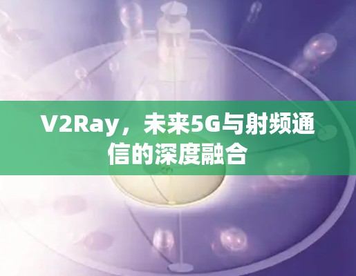 V2Ray,未来5G与射频通信的深度融合 V2Ray,未来5G与射频通信的深度融合
