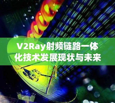 V2Ray射频链路一体化技术发展现状与未来展望 V2Ray射频链路一体化技术发展现状与未来展望