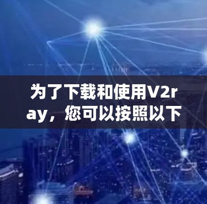为了下载和使用V2ray，您可以按照以下步骤进行