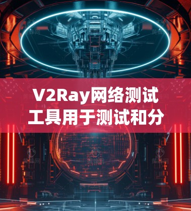 V2Ray网络测试工具用于测试和分析V2Ray网络的性能，帮助用户评估不同的网络配置和设置对网络性能的影响。以下是一些常见的V2Ray网络测试工具的功能和用途