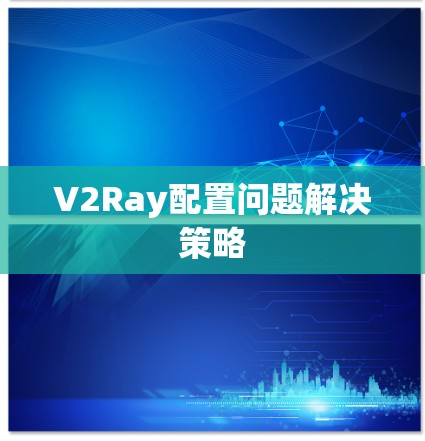 V2Ray配置问题解决策略 V2Ray配置问题解决策略