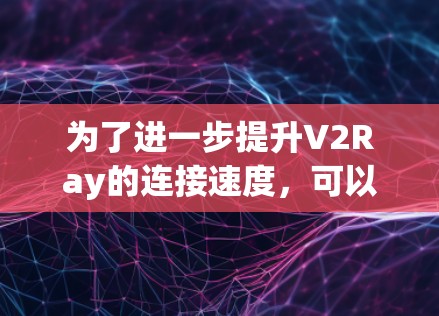 为了进一步提升V2Ray的连接速度，可以按照以下步骤进行优化