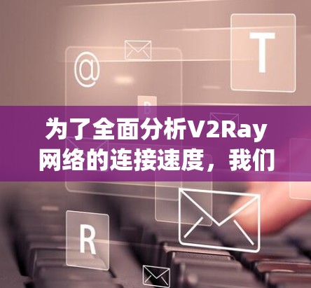 为了全面分析V2Ray网络的连接速度，我们可以按照以下步骤进行