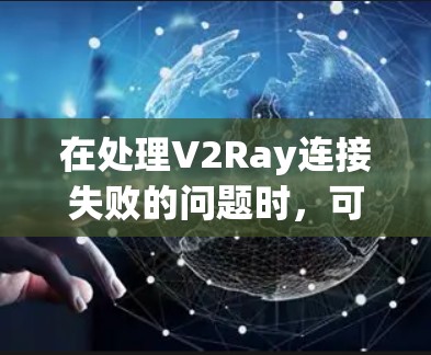 在处理V2Ray连接失败的问题时,可以按照以下步骤进行排查和修复 在处理V2Ray连接失败的问题时,可以按照以下步骤进行排查和修复