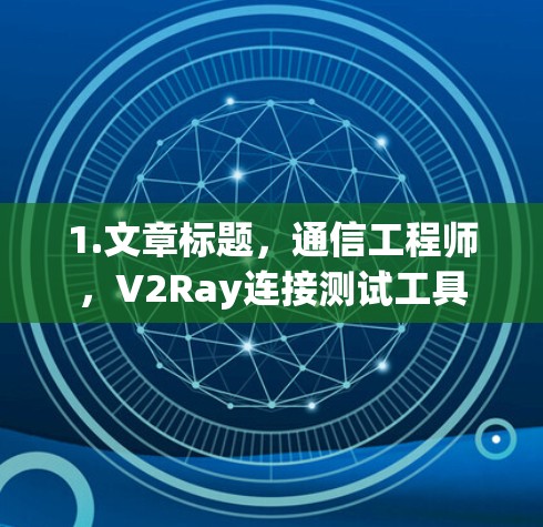1.文章标题,通信工程师,V2Ray连接测试工具 1.文章标题,通信工程师,V2Ray连接测试工具