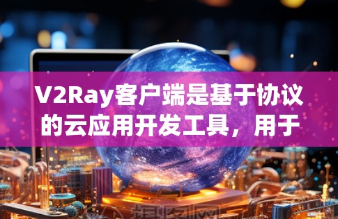 V2Ray客户端是基于协议的云应用开发工具，用于构建云应用和移动应用。管理V2Ray客户端涉及多个步骤，包括配置、权限管理、访问控制、监控和自动化检查等。以下是对该过程的详细说明