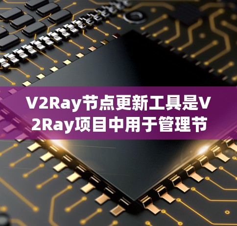V2Ray节点更新工具是V2Ray项目中用于管理节点更新的工具，支持V2L、V2R、V2D和V2U四个主要节点的更新。以下是关于该工具的详细信息