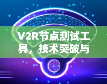 V2R节点测试工具,技术突破与实际应用 V2R节点测试工具,技术突破与实际应用