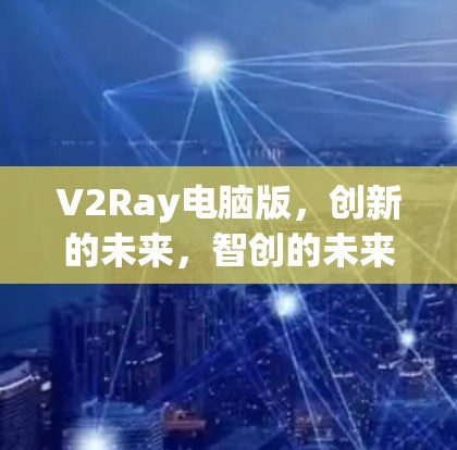 V2Ray电脑版,创新的未来,智创的未来 V2Ray电脑版,创新的未来,智创的未来