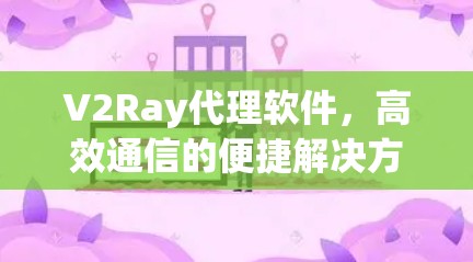 V2Ray代理软件,高效通信的便捷解决方案 V2Ray代理软件,高效通信的便捷解决方案