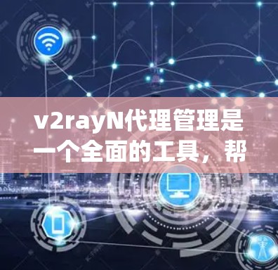 v2rayN代理管理是一个全面的工具，帮助管理员有效地管理代理服务器，确保其稳定性和安全。以下是该工具的主要功能及其使用步骤