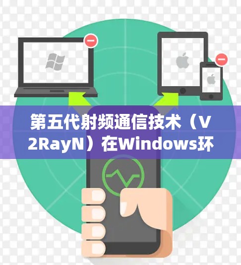 第五代射频通信技术(V2RayN)在Windows环境中的测试与优化 第五代射频通信技术(V2RayN)在Windows环境中的测试与优化