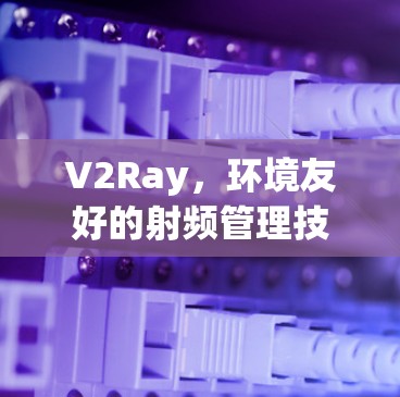 V2Ray,环境友好的射频管理技术解决方案 V2Ray,环境友好的射频管理技术解决方案