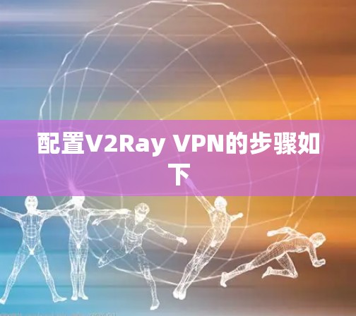 配置V2Ray VPN的步骤如下