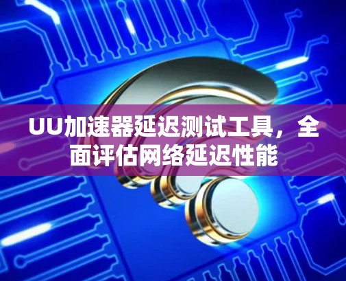 UU加速器延迟测试工具,全面评估网络延迟性能 UU加速器延迟测试工具,全面评估网络延迟性能