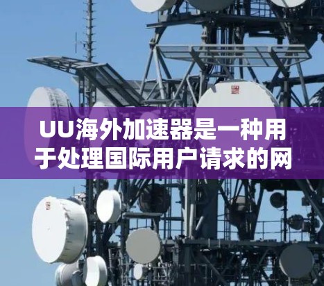 UU海外加速器是一种用于处理国际用户请求的网络加速工具，旨在帮助用户更快地访问国际资源和服务。它通过快速下载和解析互联网资源，显著提升了用户的网络体验。以下是对UU海外加速器的详细介绍