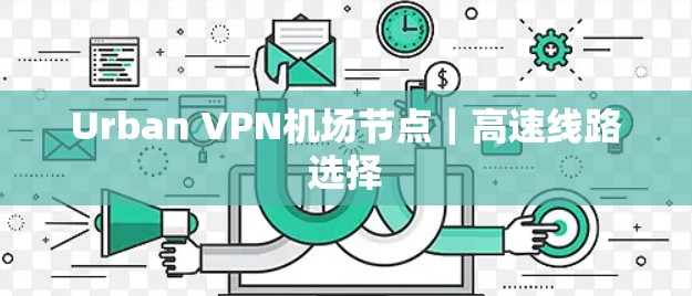 Urban VPN机场节点|高速线路选择 Urban VPN机场节点|高速线路选择
