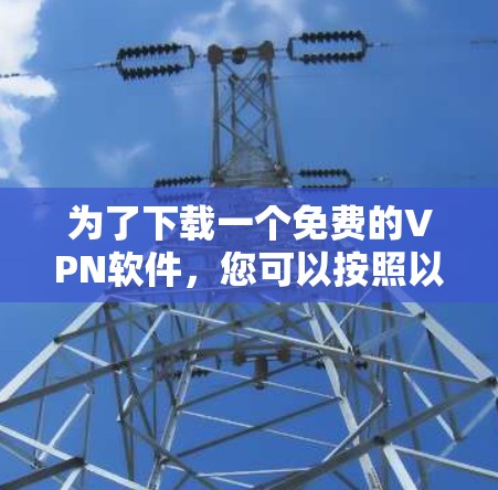 为了下载一个免费的VPN软件,您可以按照以下步骤进行操作 为了下载一个免费的VPN软件,您可以按照以下步骤进行操作