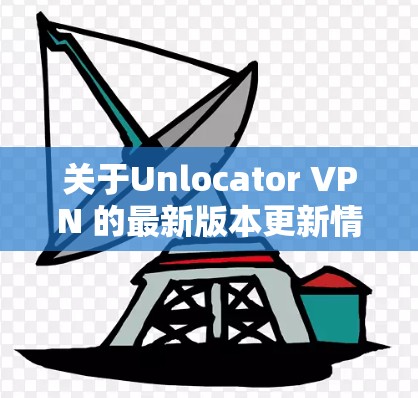 关于Unlocator VPN 的最新版本更新情况,以下是一些关键信息 关于Unlocator VPN 的最新版本更新情况,以下是一些关键信息