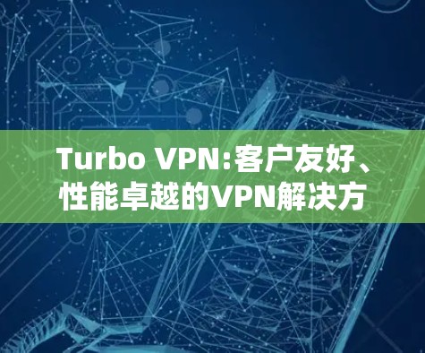 Turbo VPN:客户友好、性能卓越的VPN解决方案 Turbo VPN:客户友好、性能卓越的VPN解决方案
