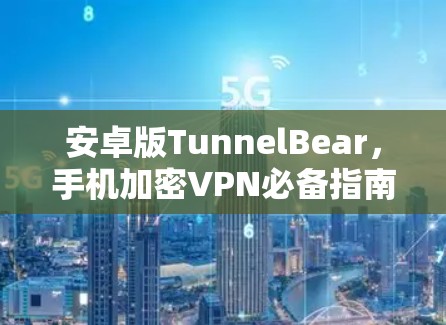 安卓版TunnelBear,手机加密VPN必备指南 安卓版TunnelBear,手机加密VPN必备指南