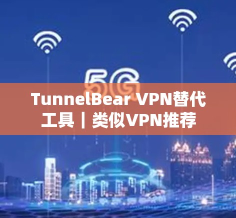 TunnelBear VPN替代工具|类似VPN推荐 TunnelBear VPN替代工具|类似VPN推荐