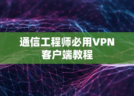 通信工程师必用VPN客户端教程 通信工程师必用VPN客户端教程