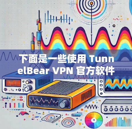下面是一些使用 TunnelBear VPN 官方软件进行VPN下载的常见步骤说明 下面是一些使用 TunnelBear VPN 官方软件进行VPN下载的常见步骤说明