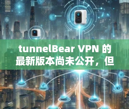 tunnelBear VPN 的最新版本尚未公开，但官方会持续更新以改进功能和性能。以下是关于 tunnelBear VPN 的关键信息