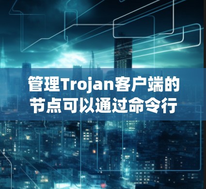 管理Trojan客户端的节点可以通过命令行操作完成,以下是一步步的指南 管理Trojan客户端的节点可以通过命令行操作完成,以下是一步步的指南