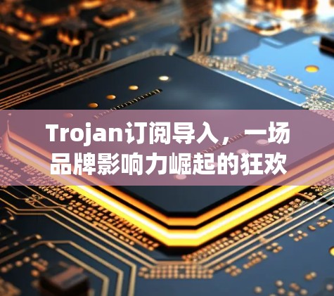 Trojan订阅导入,一场品牌影响力崛起的狂欢 Trojan订阅导入,一场品牌影响力崛起的狂欢