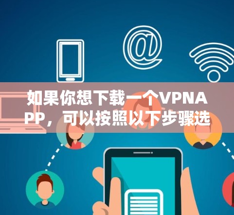 如果你想下载一个VPNAPP，可以按照以下步骤选择和下载