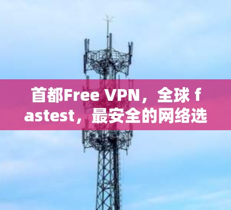 首都Free VPN,全球 fastest,最安全的网络选择 首都Free VPN,全球 fastest,最安全的网络选择