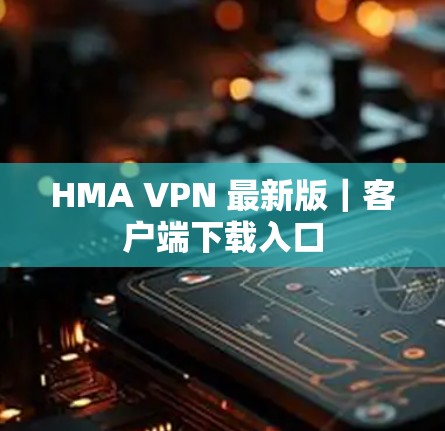 HMA VPN 最新版｜客户端下载入口