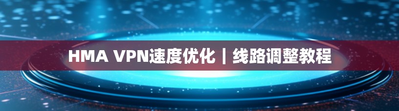 HMA VPN速度优化｜线路调整教程
