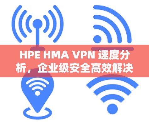 HPE HMA VPN 速度分析，企业级安全高效解决方案