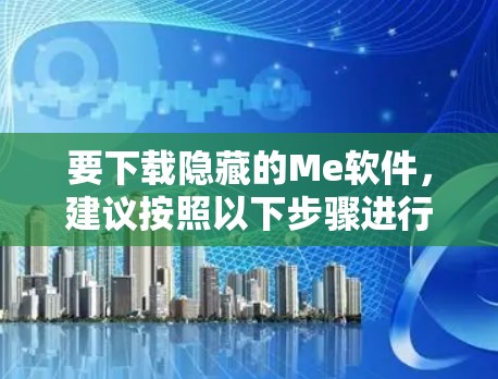 要下载隐藏的Me软件，建议按照以下步骤进行