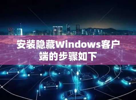 安装隐藏Windows客户端的步骤如下