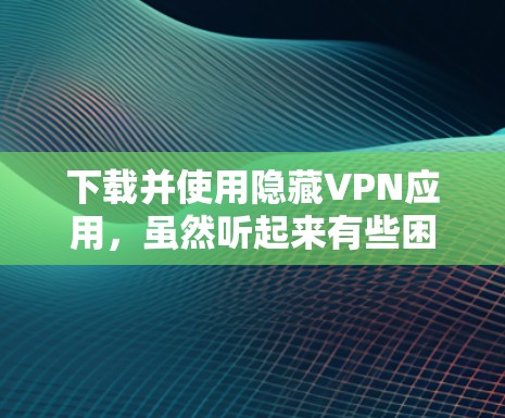 下载并使用隐藏VPN应用，虽然听起来有些困难，但只要按照步骤仔细执行，是可以完成的。以下是一个详细且有条理的步骤指南，帮助你顺利完成下载和使用